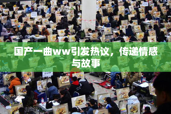 国产一曲ww引发热议，传递情感与故事