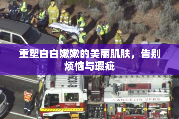 重塑白白嫩嫩的美丽肌肤，告别烦恼与瑕疵