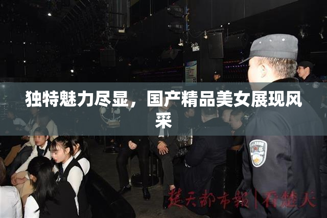 独特魅力尽显，国产精品美女展现风采