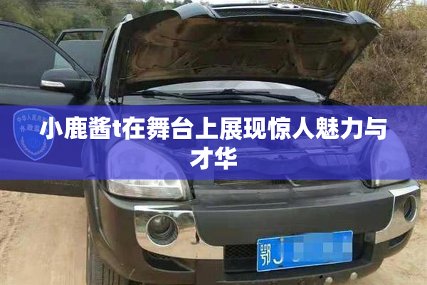 小鹿酱t在舞台上展现惊人魅力与才华