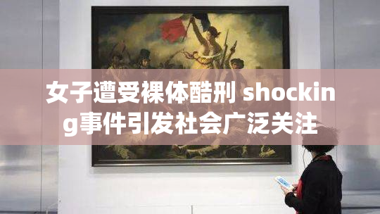 女子遭受裸体酷刑 shocking事件引发社会广泛关注