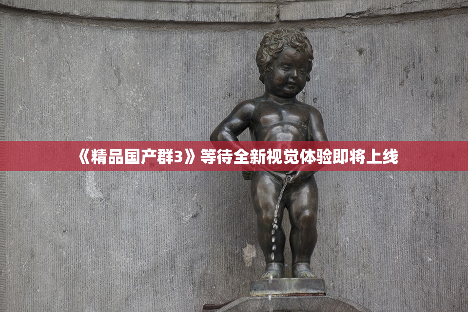 《精品国产群3》等待全新视觉体验即将上线