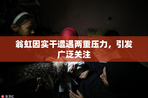 翁虹因实干遭遇两重压力，引发广泛关注