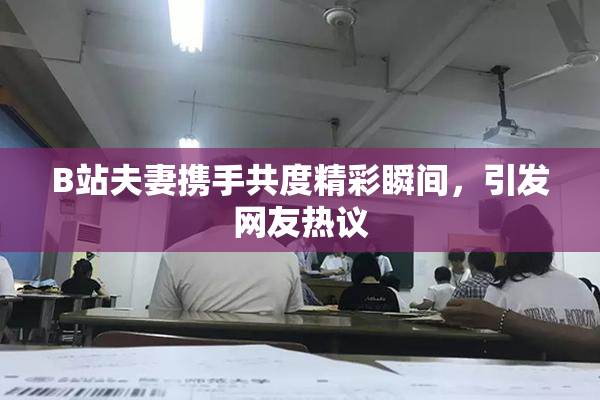 B站夫妻携手共度精彩瞬间，引发网友热议