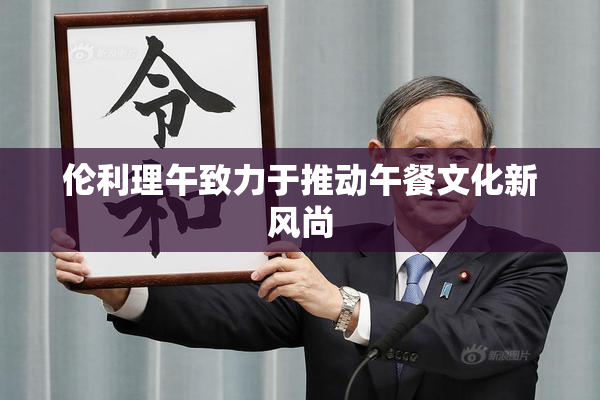 伦利理午致力于推动午餐文化新风尚