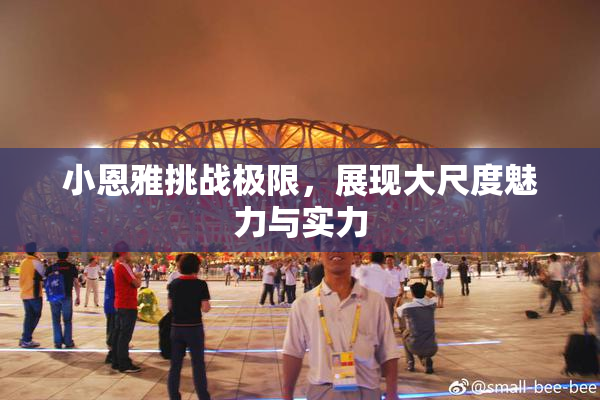小恩雅挑战极限，展现大尺度魅力与实力