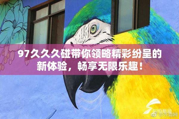 97久久久碰带你领略精彩纷呈的新体验，畅享无限乐趣！