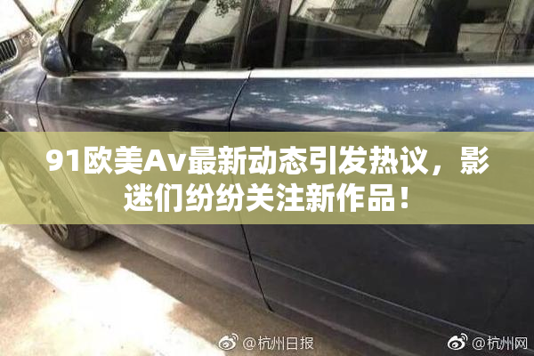 91欧美Av最新动态引发热议，影迷们纷纷关注新作品！