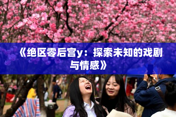 《绝区零后宫y：探索未知的戏剧与情感》