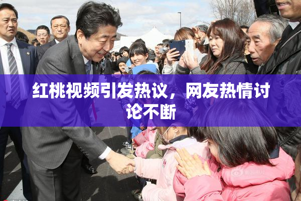 红桃视频引发热议，网友热情讨论不断