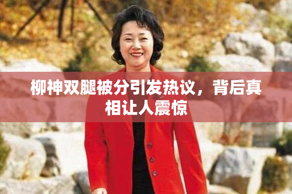 柳神双腿被分引发热议，背后真相让人震惊