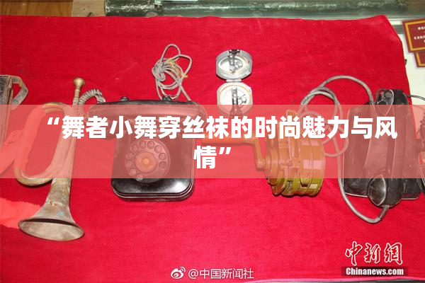 “舞者小舞穿丝袜的时尚魅力与风情”