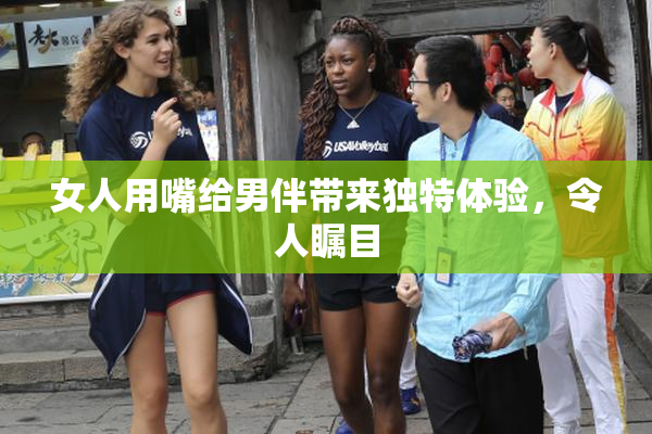 女人用嘴给男伴带来独特体验，令人瞩目