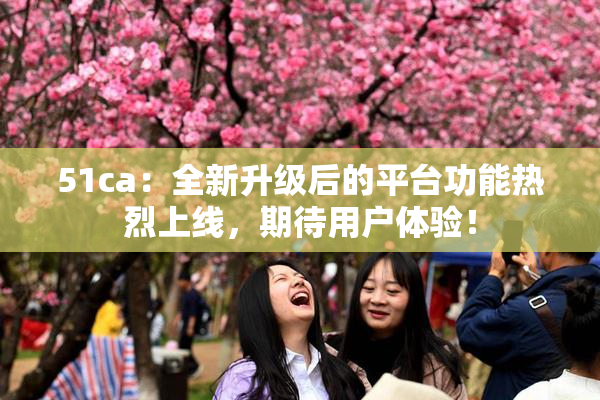 51ca：全新升级后的平台功能热烈上线，期待用户体验！
