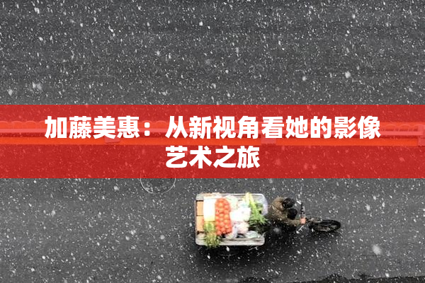 加藤美惠：从新视角看她的影像艺术之旅