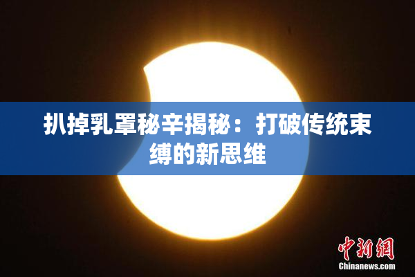 扒掉乳罩秘辛揭秘：打破传统束缚的新思维