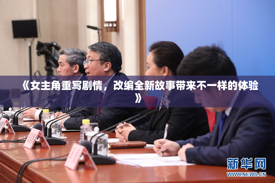 《女主角重写剧情，改编全新故事带来不一样的体验》