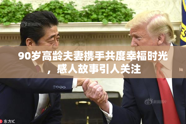 90岁高龄夫妻携手共度幸福时光，感人故事引人关注