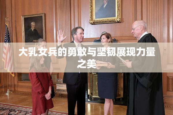 大乳女兵的勇敢与坚韧展现力量之美