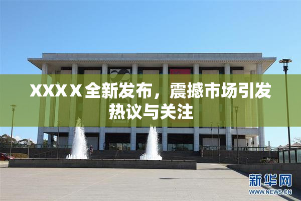 XXXⅩ全新发布，震撼市场引发热议与关注