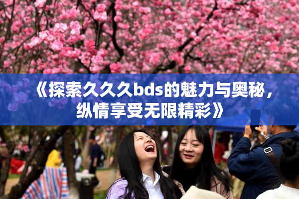 《探索久久久bds的魅力与奥秘，纵情享受无限精彩》