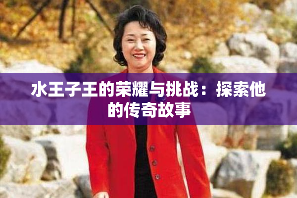 水王子王的荣耀与挑战：探索他的传奇故事