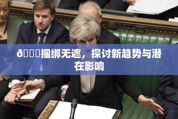🔞捆绑无遮，探讨新趋势与潜在影响
