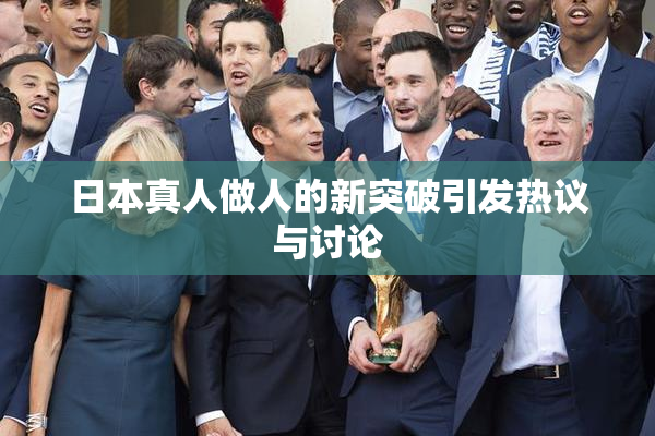 日本真人做人的新突破引发热议与讨论