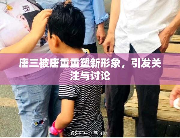 唐三被唐重重塑新形象，引发关注与讨论