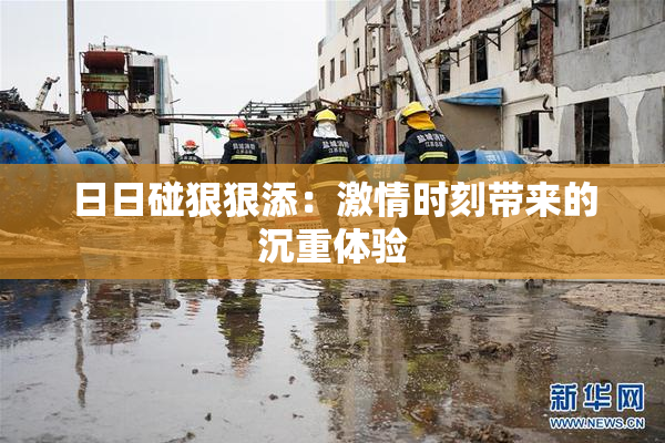 日日碰狠狠添：激情时刻带来的沉重体验