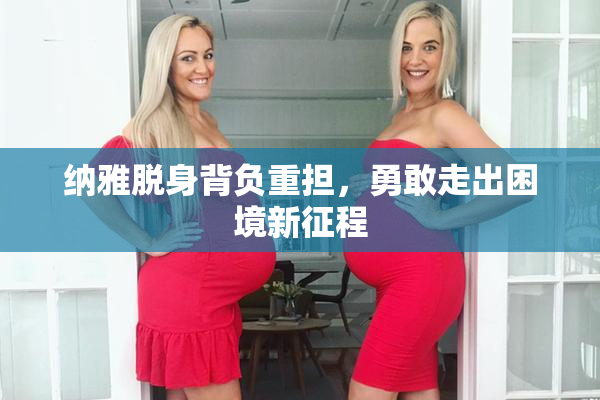 纳雅脱身背负重担，勇敢走出困境新征程