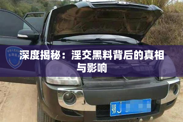 深度揭秘：淫交黑料背后的真相与影响