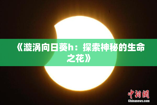 《漩涡向日葵h：探索神秘的生命之花》