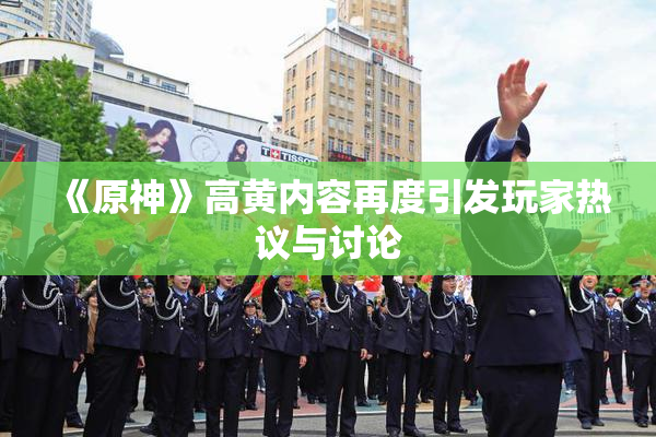 《原神》高黄内容再度引发玩家热议与讨论