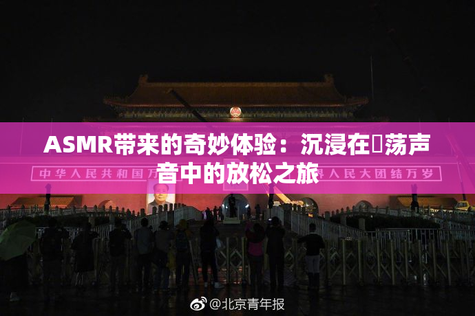 ASMR带来的奇妙体验：沉浸在婬荡声音中的放松之旅