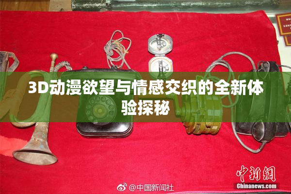 3D动漫欲望与情感交织的全新体验探秘