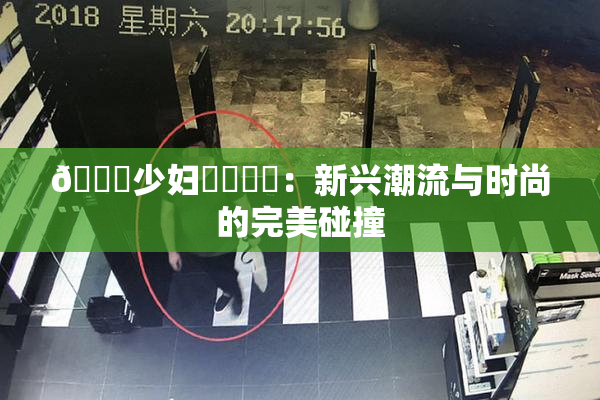 🔞少妇❌‌❌‌：新兴潮流与时尚的完美碰撞
