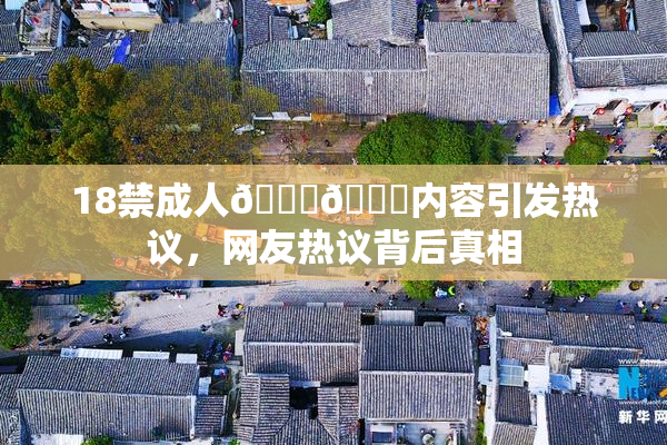 18禁成人🍆🍑内容引发热议，网友热议背后真相