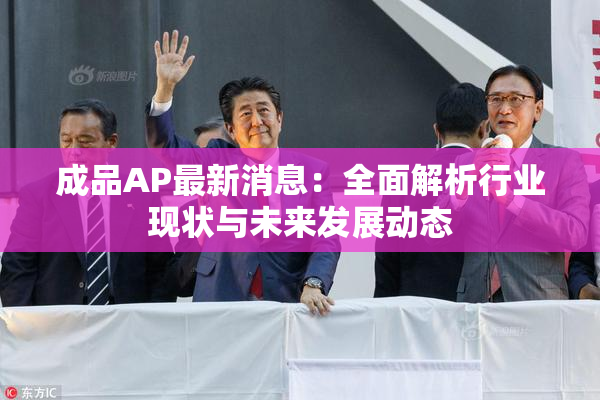 成品AP最新消息：全面解析行业现状与未来发展动态