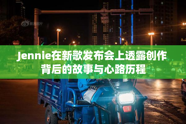 Jennie在新歌发布会上透露创作背后的故事与心路历程