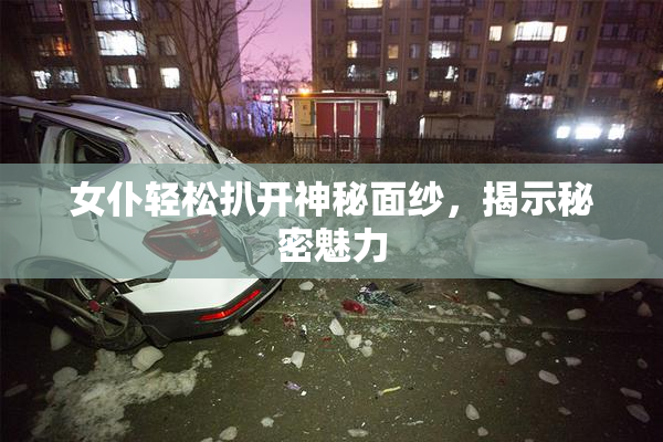 女仆轻松扒开神秘面纱，揭示秘密魅力