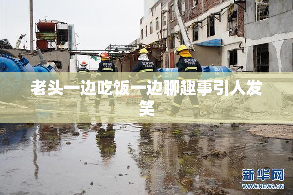 老头一边吃饭一边聊趣事引人发笑