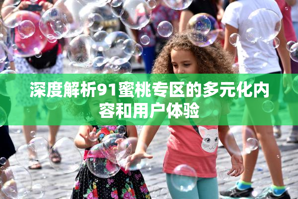 深度解析91蜜桃专区的多元化内容和用户体验