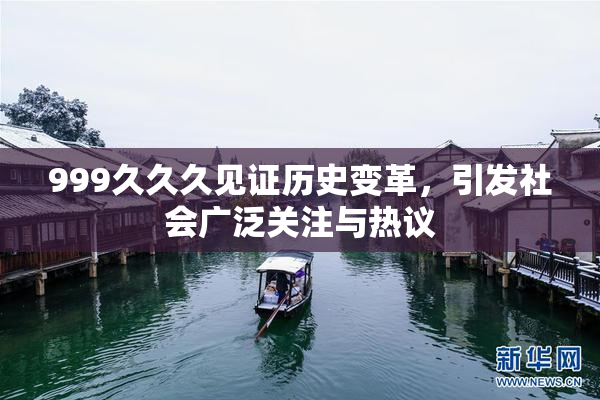 999久久久见证历史变革，引发社会广泛关注与热议