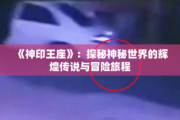 《神印王座》：探秘神秘世界的辉煌传说与冒险旅程