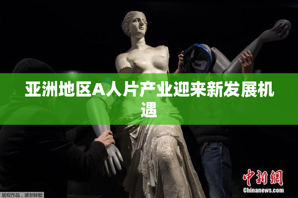 亚洲地区A人片产业迎来新发展机遇