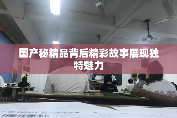 国产秘精品背后精彩故事展现独特魅力