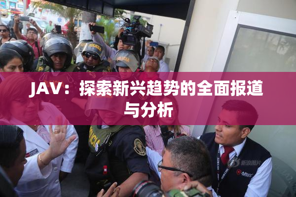 JAV：探索新兴趋势的全面报道与分析