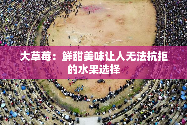 大草莓：鲜甜美味让人无法抗拒的水果选择