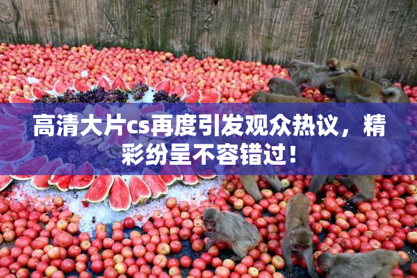 高清大片cs再度引发观众热议，精彩纷呈不容错过！